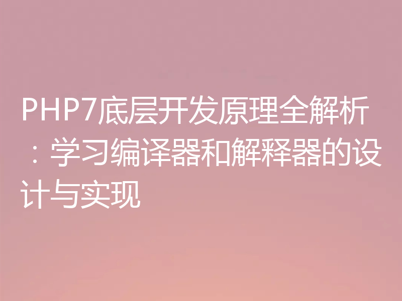 PHP7底层开发原理全解析:学习编译器和解释器的设计与实现