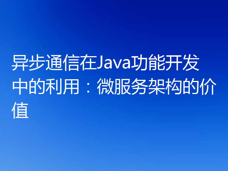 异步通信在Java功能开发中的利用:微服务架构的价值