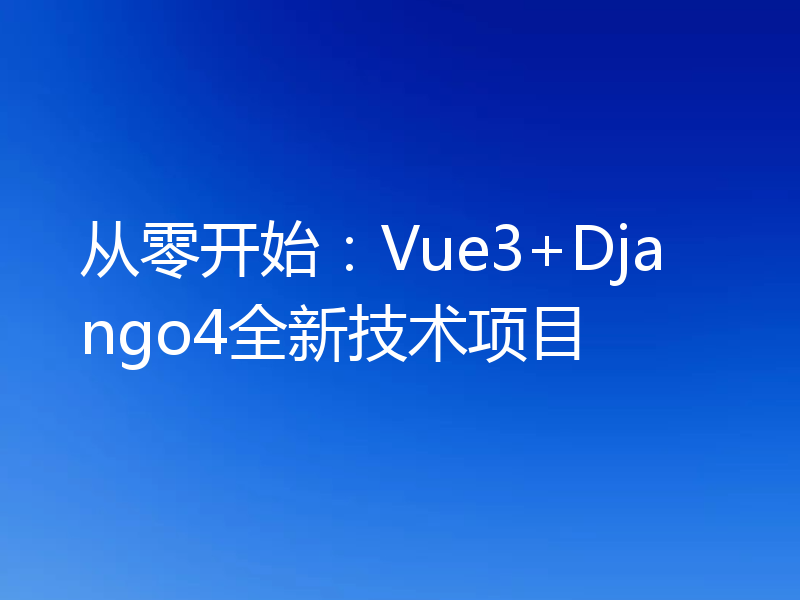从零开始:Vue3+Django4全新技术项目