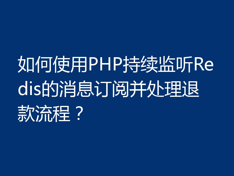 如何使用PHP持续监听Redis的消息订阅并处理退款流程?
