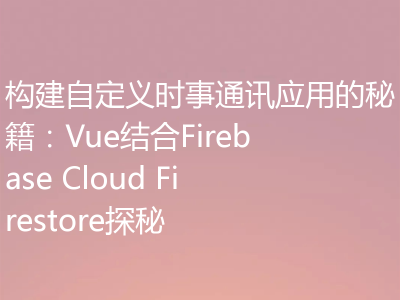 构建自定义时事通讯应用的秘籍:Vue结合Firebase Cloud Firestore探秘