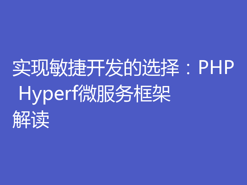 实现敏捷开发的选择:PHP Hyperf微服务框架解读