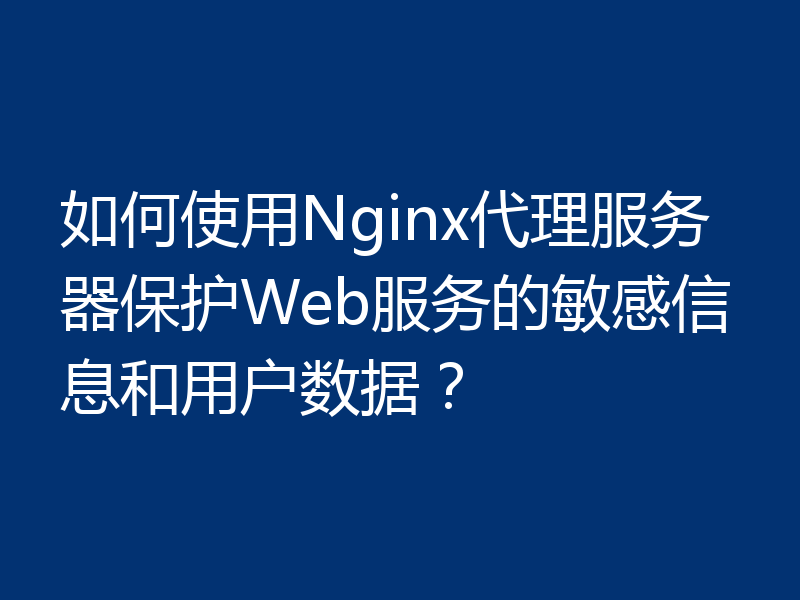 如何使用Nginx代理服务器保护Web服务的敏感信息和用户数据?