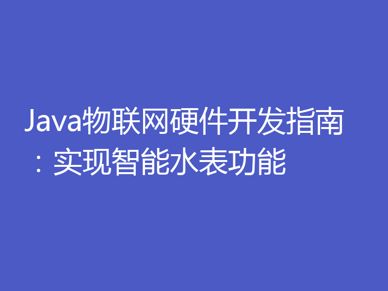 Java物联网硬件开发指南:实现智能水表功能