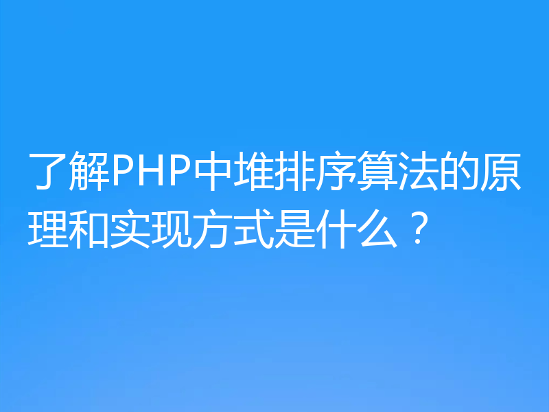 了解PHP中堆排序算法的原理和实现方式是什么?
