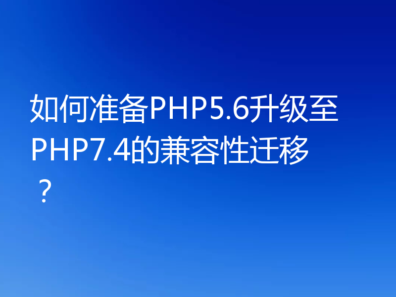如何准备PHP5.6升级至PHP7.4的兼容性迁移?