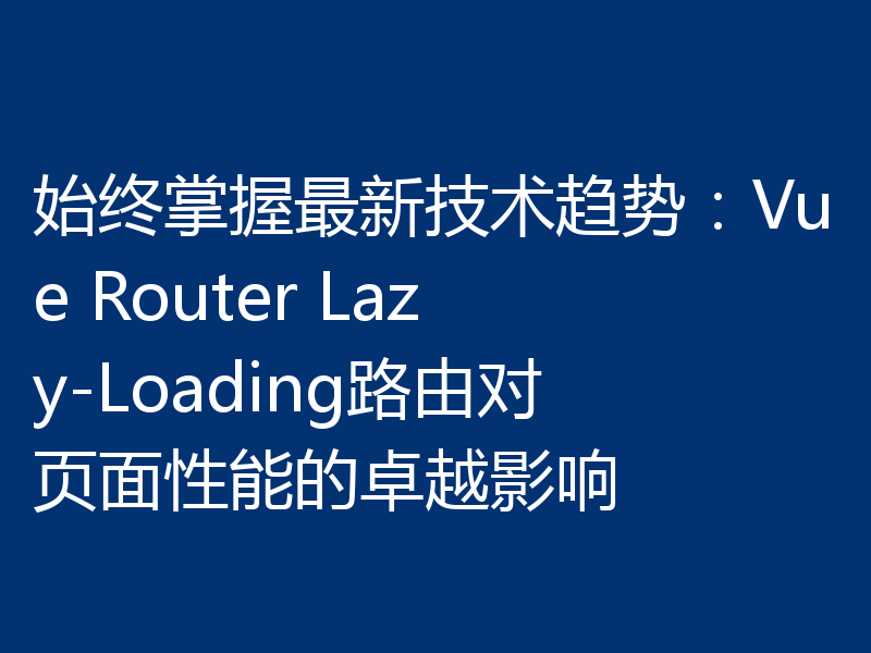 始终掌握最新技术趋势:Vue Router Lazy-Loading路由对页面性能的卓越影响