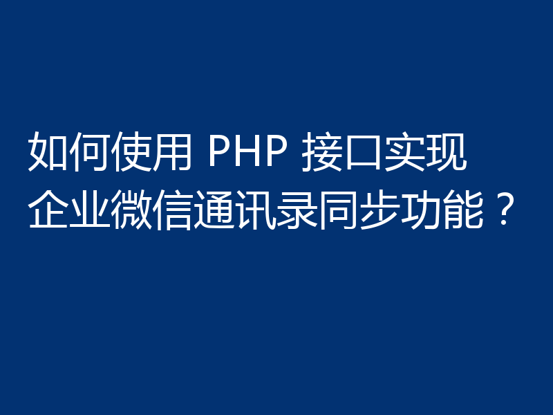 如何使用 PHP 接口实现企业微信通讯录同步功能？