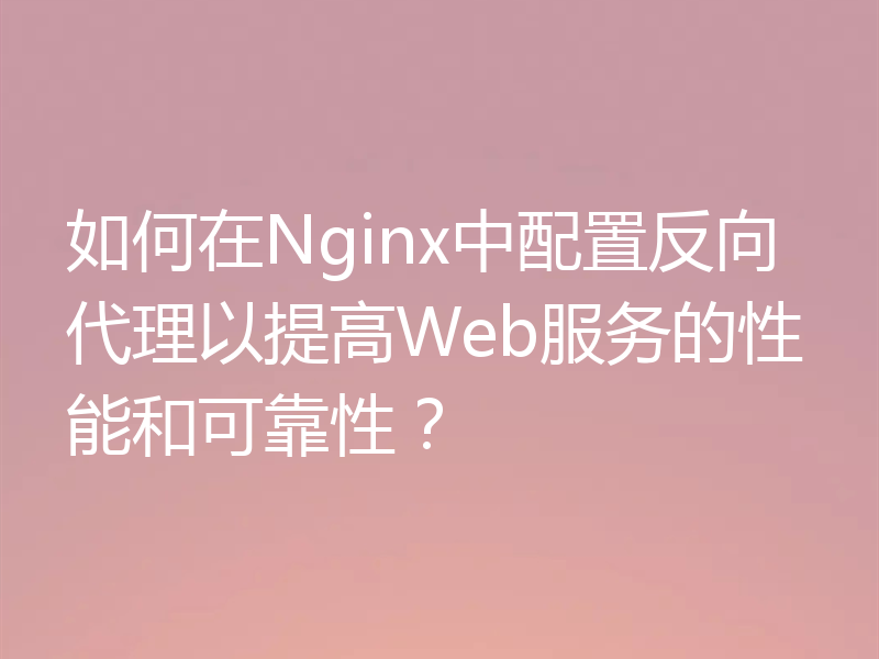 如何在Nginx中配置反向代理以提高Web服务的性能和可靠性?