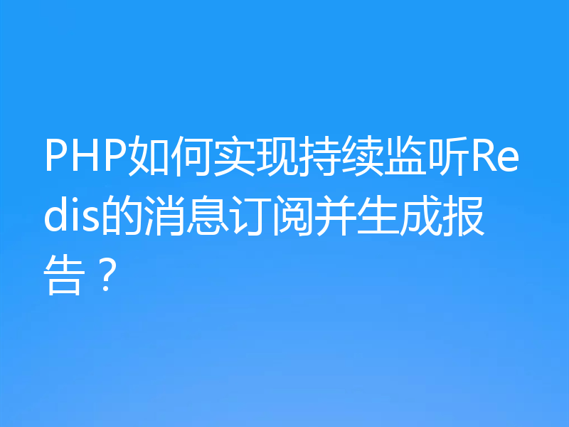 PHP如何实现持续监听Redis的消息订阅并生成报告?