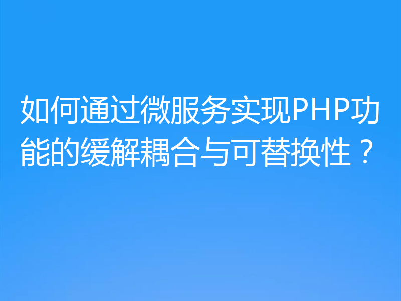 如何通过微服务实现PHP功能的缓解耦合与可替换性?
