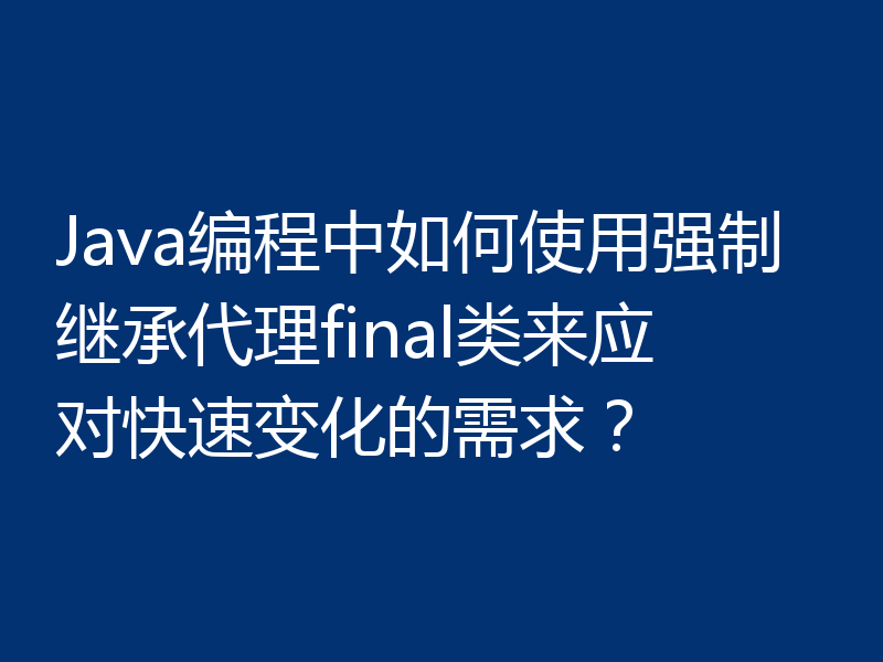 Java编程中如何使用强制继承代理final类来应对快速变化的需求?