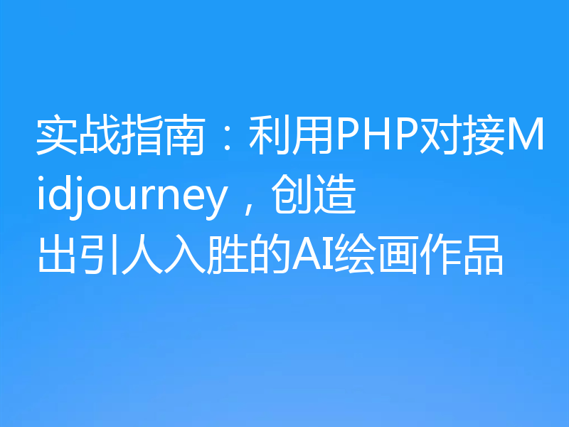 实战指南:利用PHP对接Midjourney,创造出引人入胜的AI绘画作品