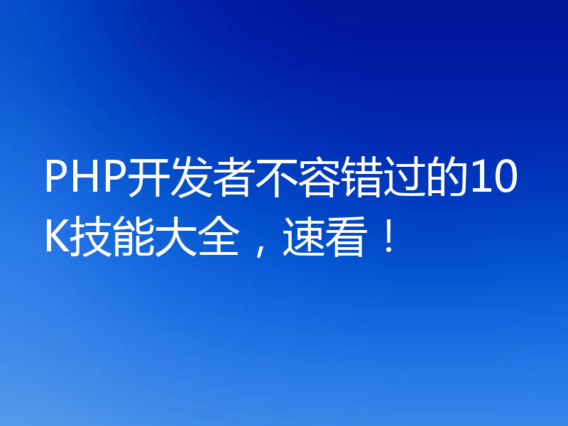 PHP开发者不容错过的10K技能大全,速看!