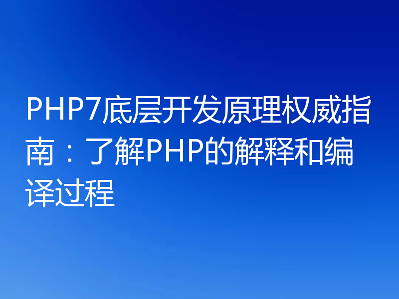 PHP7底层开发原理权威指南:了解PHP的解释和编译过程
