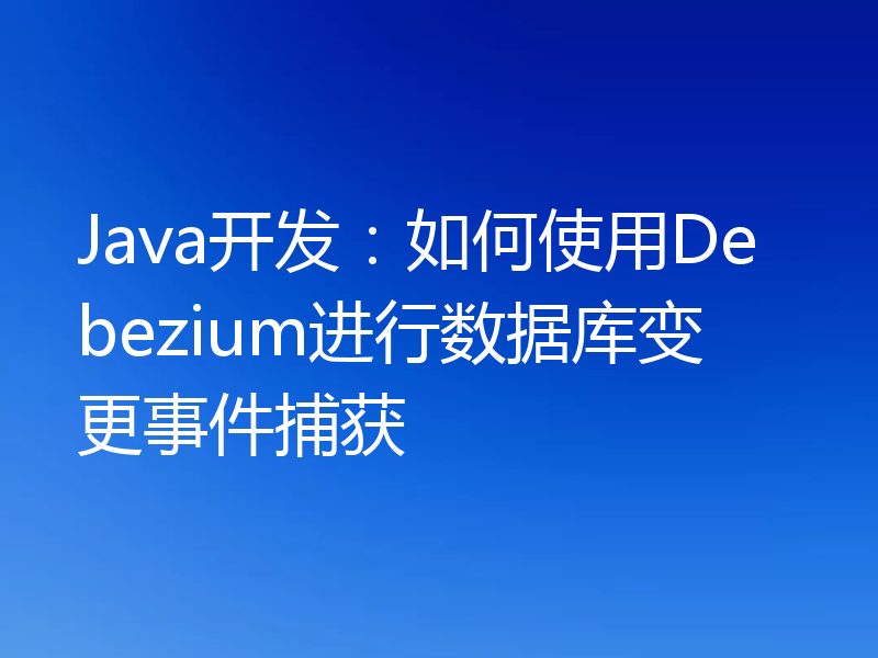 Java开发:如何使用Debezium进行数据库变更事件捕获