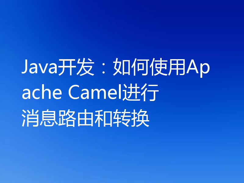 Java开发:如何使用Apache Camel进行消息路由和转换