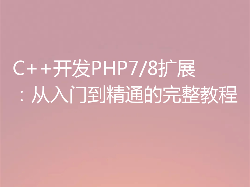 C++开发PHP7/8扩展:从入门到精通的完整教程