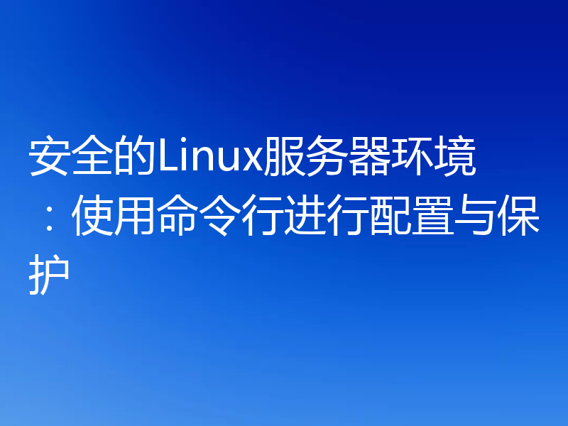 安全的Linux服务器环境:使用命令行进行配置与保护