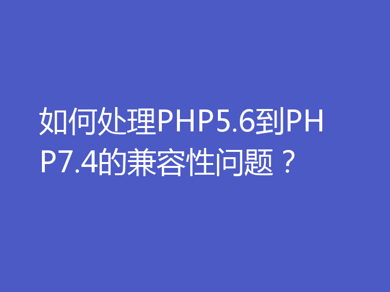 如何处理PHP5.6到PHP7.4的兼容性问题?