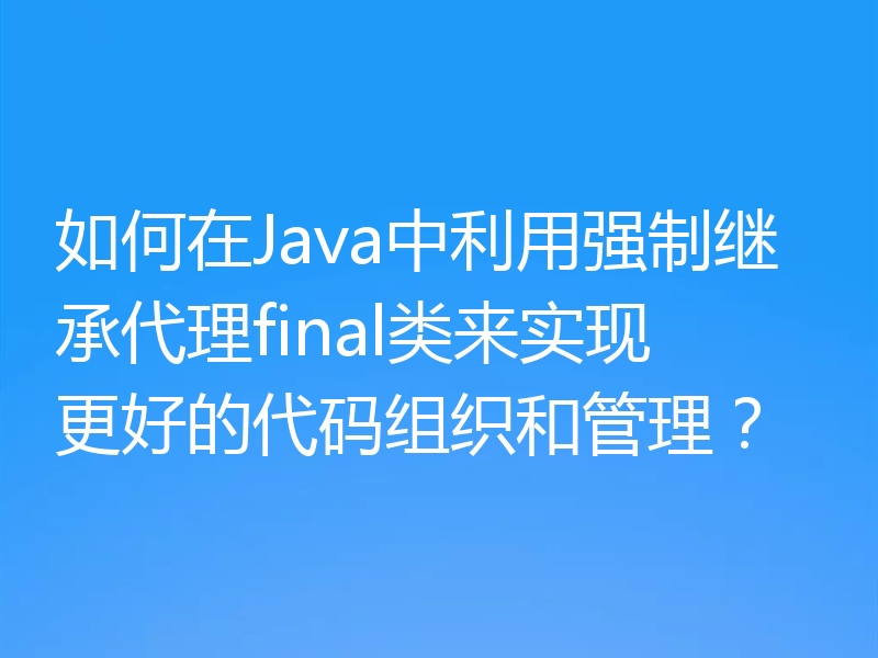 如何在Java中利用强制继承代理final类来实现更好的代码组织和管理?