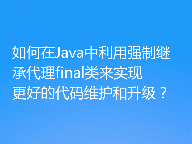 如何在Java中利用强制继承代理final类来实现更好的代码维护和升级?