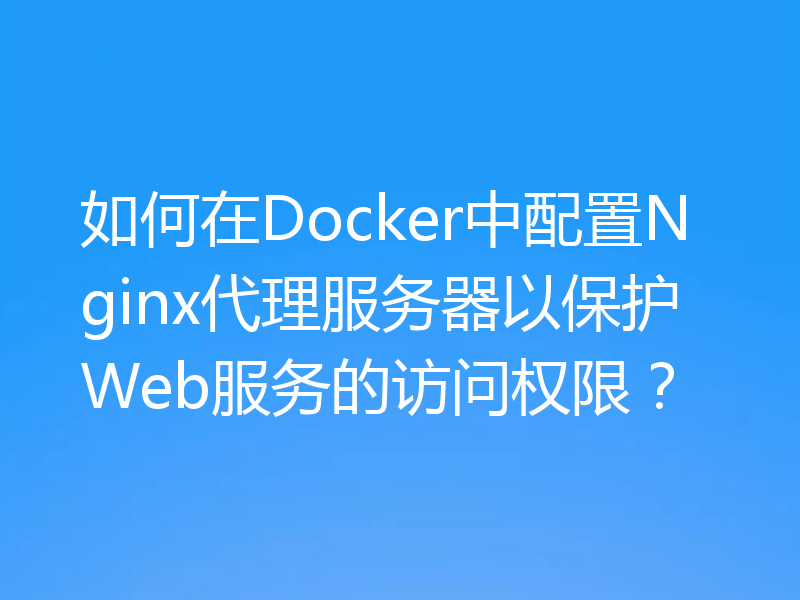 如何在Docker中配置Nginx代理服务器以保护Web服务的访问权限?