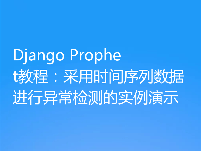 Django Prophet教程:采用时间序列数据进行异常检测的实例演示