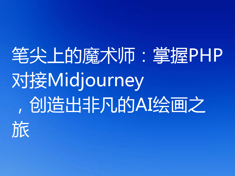 笔尖上的魔术师:掌握PHP对接Midjourney,创造出非凡的AI绘画之旅