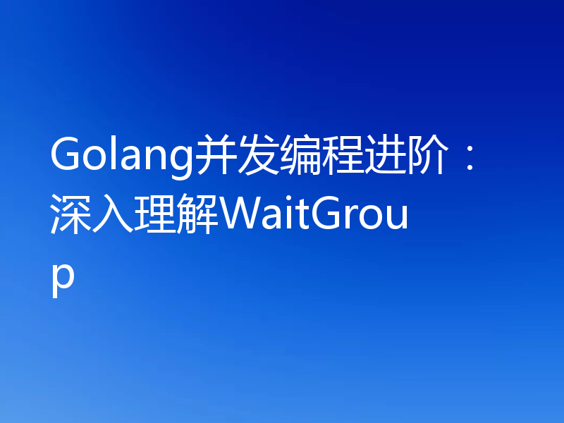 Golang并发编程进阶:深入理解WaitGroup