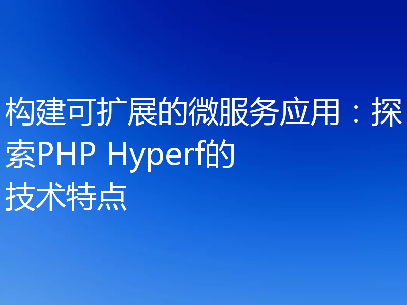 构建可扩展的微服务应用:探索PHP Hyperf的技术特点