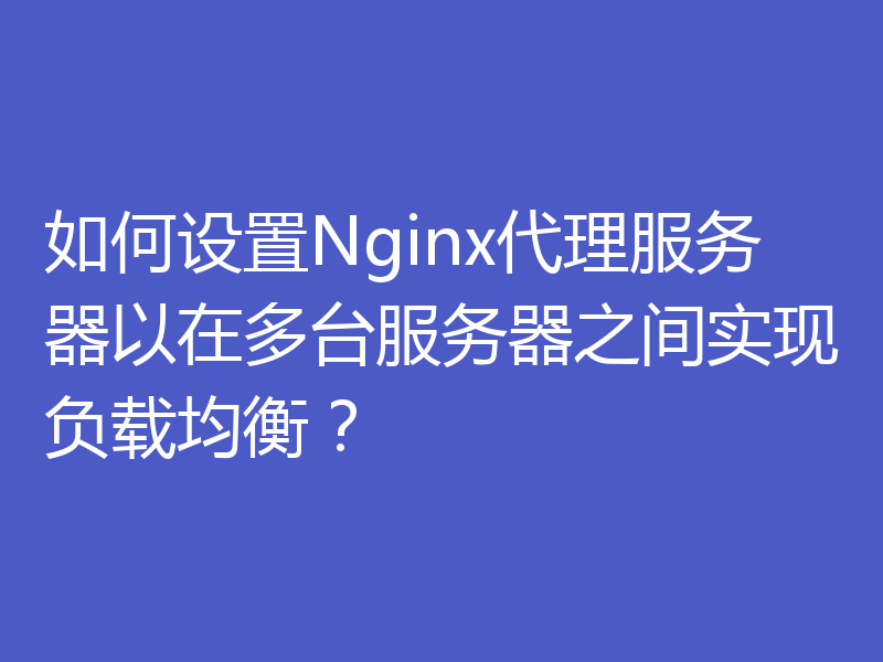 如何设置Nginx代理服务器以在多台服务器之间实现负载均衡?