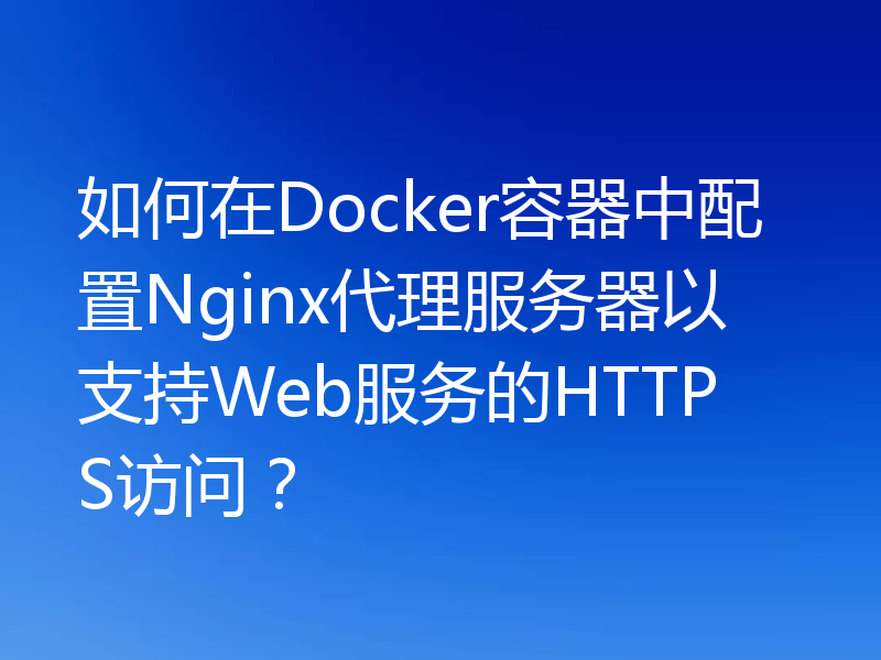 如何在Docker容器中配置Nginx代理服务器以支持Web服务的HTTPS访问?