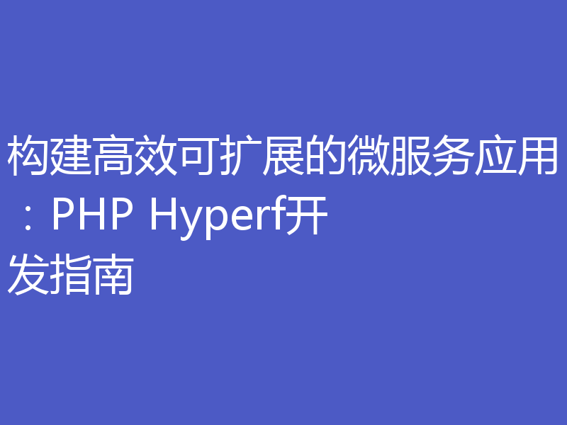 构建高效可扩展的微服务应用:PHP Hyperf开发指南