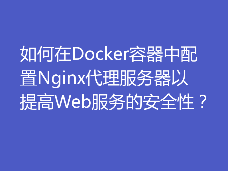 如何在Docker容器中配置Nginx代理服务器以提高Web服务的安全性?