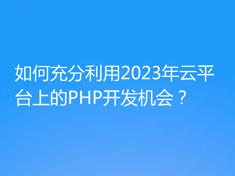 如何充分利用2023年云平台上的PHP开发机会?