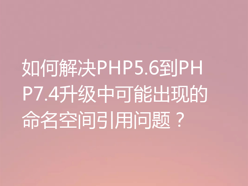 如何解决PHP5.6到PHP7.4升级中可能出现的命名空间引用问题?