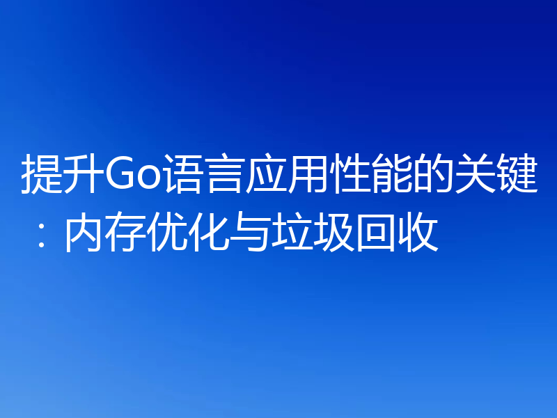 提升Go语言应用性能的关键:内存优化与垃圾回收