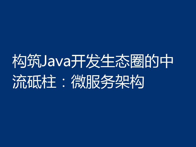 构筑Java开发生态圈的中流砥柱:微服务架构
