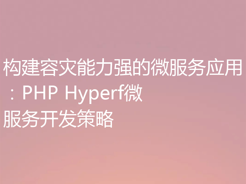 构建容灾能力强的微服务应用:PHP Hyperf微服务开发策略