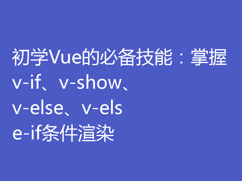 初学Vue的必备技能:掌握v-if、v-show、v-else、v-else-if条件渲染