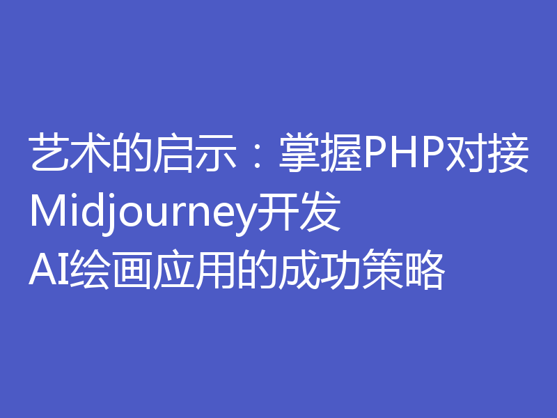 艺术的启示:掌握PHP对接Midjourney开发AI绘画应用的成功策略