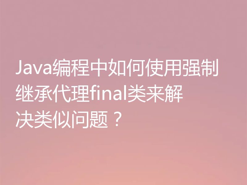 Java编程中如何使用强制继承代理final类来解决类似问题?