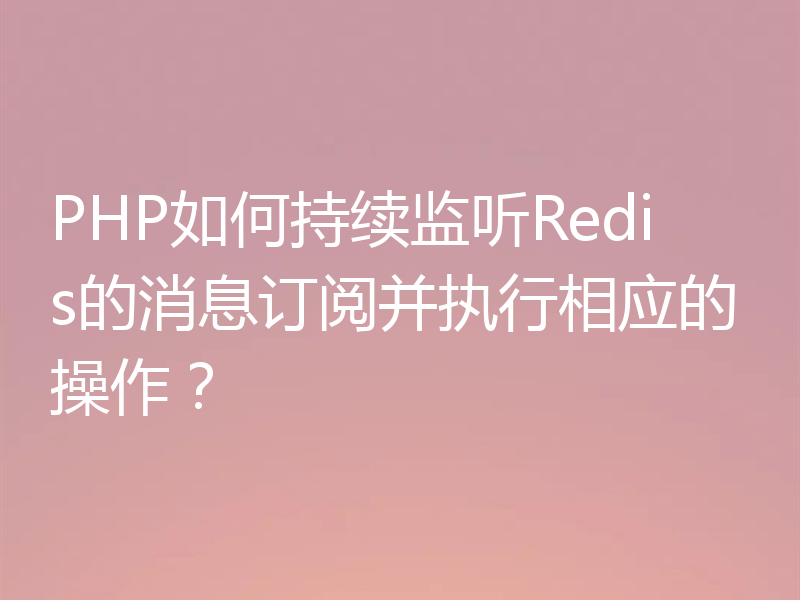 PHP如何持续监听Redis的消息订阅并执行相应的操作?