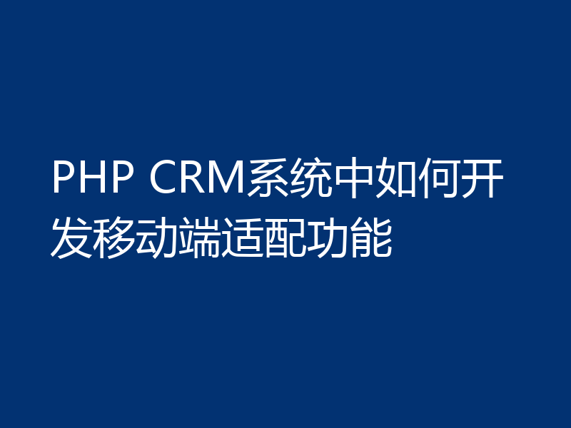 PHP CRM系统中如何开发移动端适配功能