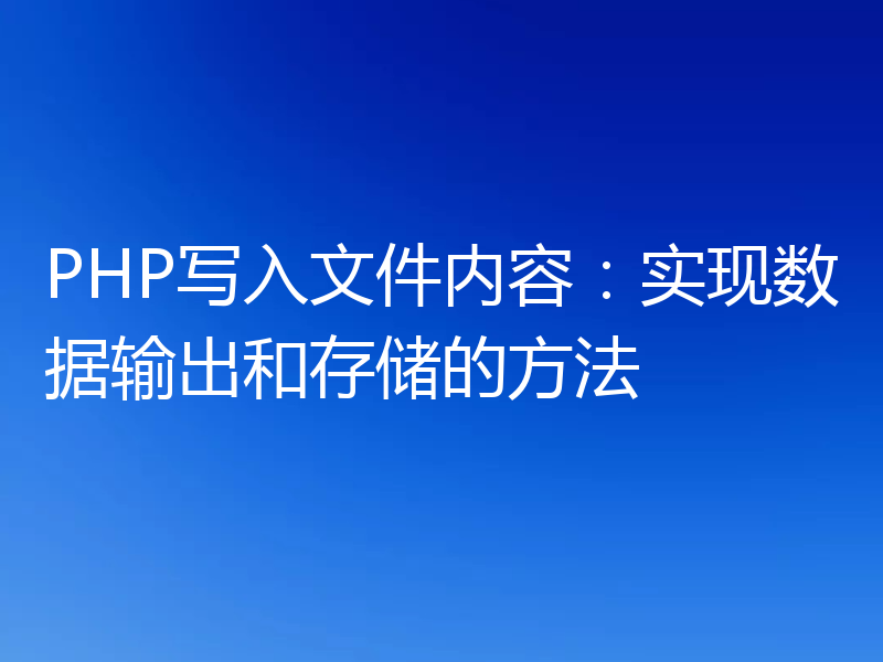 PHP写入文件内容:实现数据输出和存储的方法