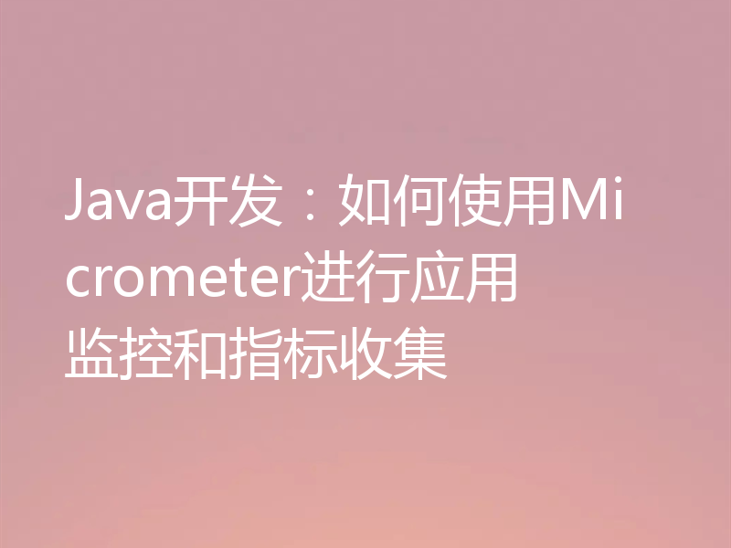 Java开发:如何使用Micrometer进行应用监控和指标收集