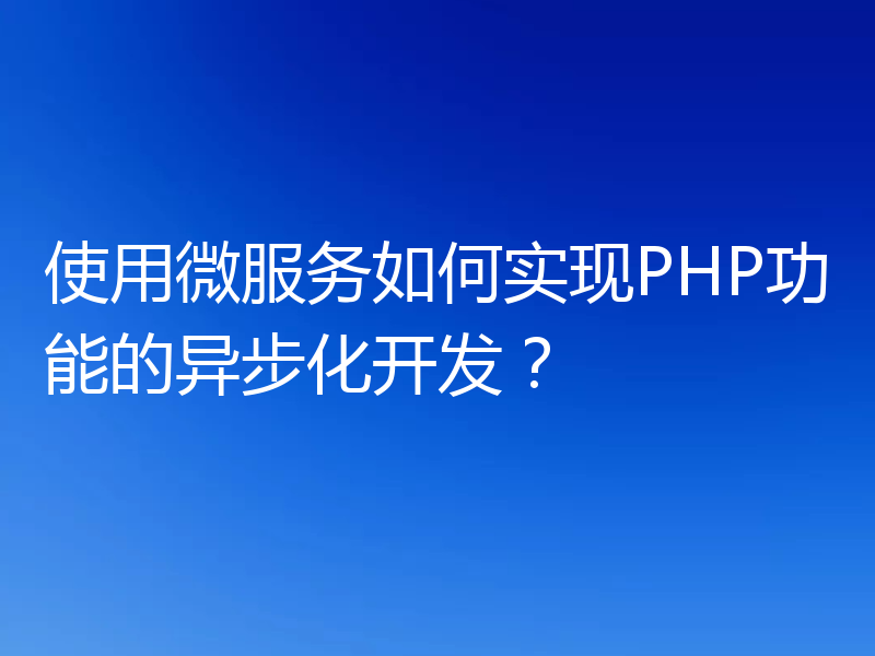 使用微服务如何实现PHP功能的异步化开发?