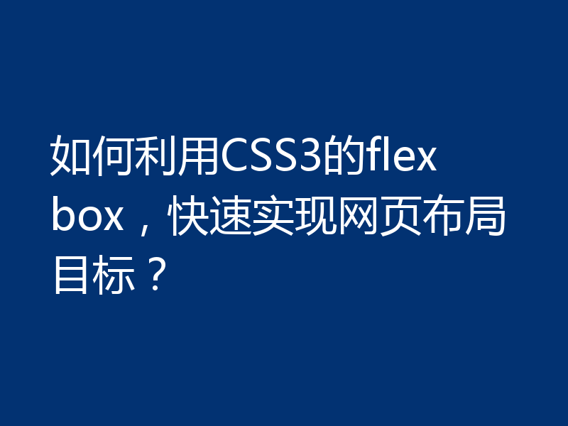 如何利用CSS3的flexbox,快速实现网页布局目标?