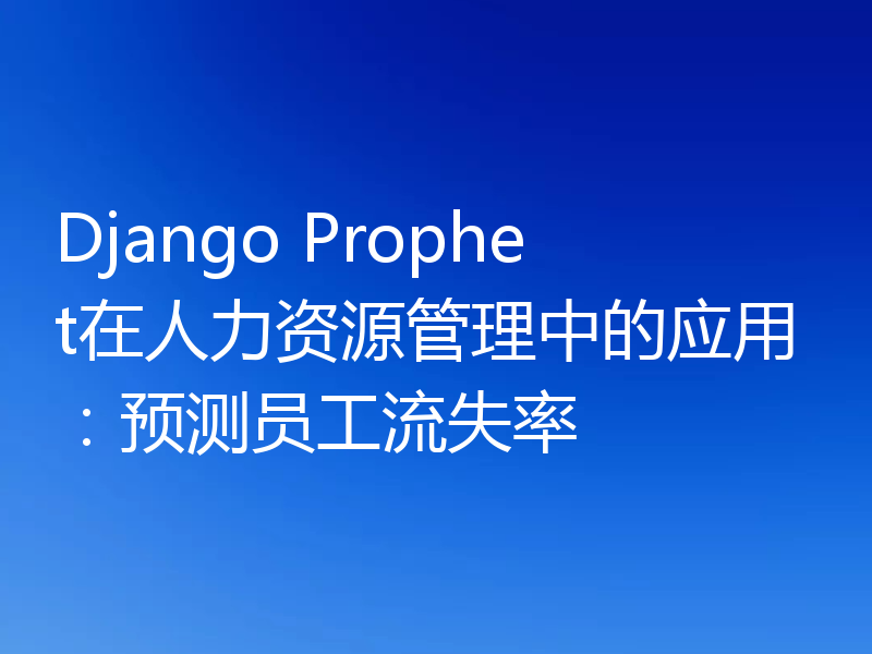 Django Prophet在人力资源管理中的应用:预测员工流失率